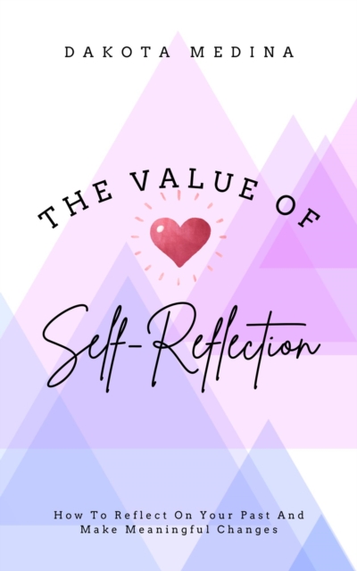Value Of Self Reflection - How To Reflect On Your Past And Make Meaningful Changes