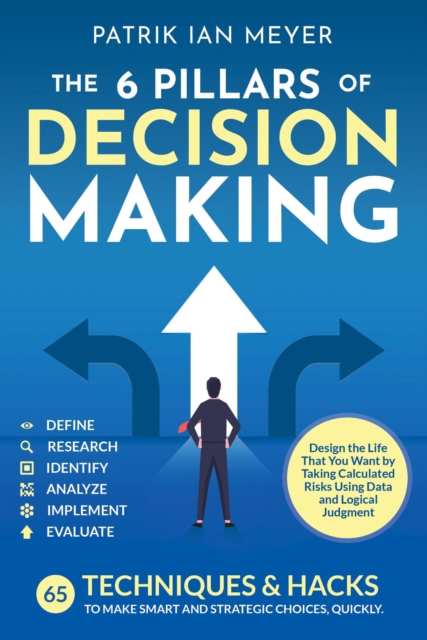 6 Pillars of Decision Making: 65 Techniques & Strategies to Make Smart and Strategic Choices, Quickly. Design the Life That You Want by Taking Calculated Risks Using Data and Logical Judgment