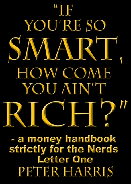 &quote;If You're so Smart, How Come You Ain't Rich?&quote;  - a money handbook strictly for the Nerds - Letter One