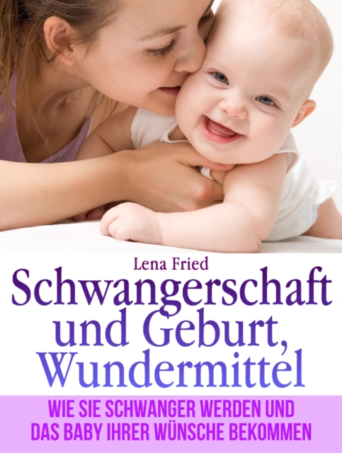 Schwangerschaft und Geburt, Wundermittel. Wie Sie Schwanger Werden und das Baby Ihrer Wunsche Bekommen