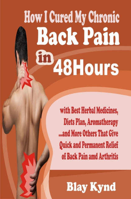 How I Cured My Chronic Back Pain in 48Hours: with Best Herbal Medicines, Diets Plan, Aromatherapy...and Many Others That Give Quick and Permanent Relief of Back Pain