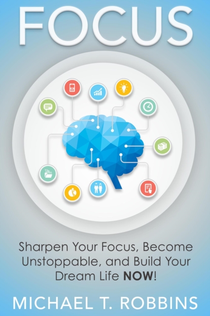 Focus: Sharpen Your Focus, Become Unstoppable and Build Your Dream Life Now!