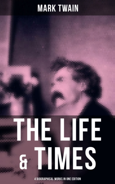 Life & Times of Mark Twain - 4 Biographical Works in One Edition