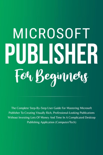 Microsoft Publisher For Beginners: The Complete Step-By-Step User Guide For Mastering Microsoft Publisher To Creating Visually Rich And Professional-Looking Publications Easily (Computer/Tech)