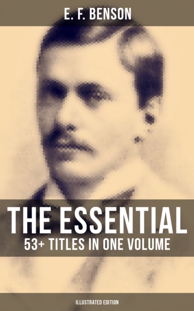 Essential E. F. Benson: 53+ Titles in One Volume (Illustrated Edition)