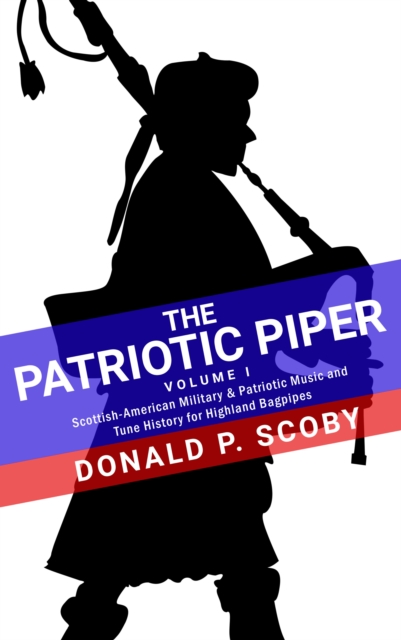 Patriotic Piper: Vol. I: Scottish-American Military & Patriotic Music and Tune History for Highland Bagpipes