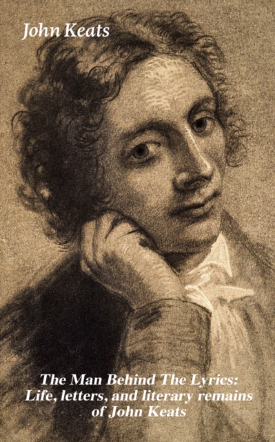 Man Behind The Lyrics: Life, letters, and literary remains of John Keats