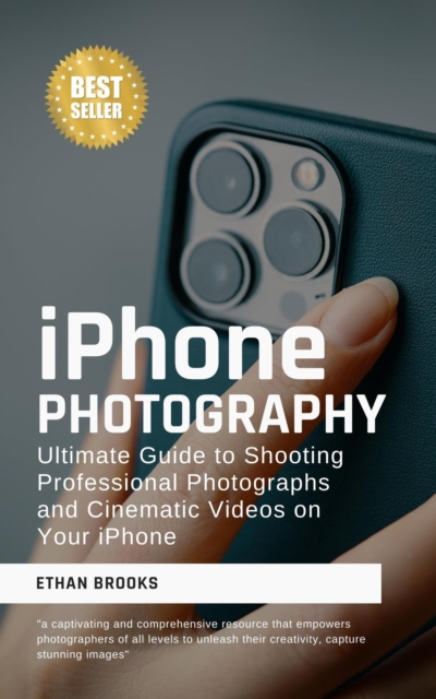 Iphone Photography: Ultimate Guide to Shooting Professional Photographs and Cinematic Videos on Your iPhone