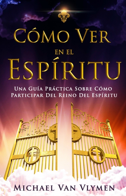 Como Ver En El Espiritu: Una Guia Practica Sobre Como Participar Del Reino Del Espiritu