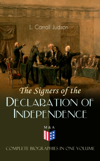Signers of the Declaration of Independence - Complete Biographies in One Volume