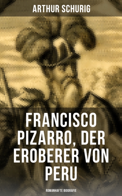 Francisco Pizarro, der Eroberer von Peru: Romanhafte Biografie