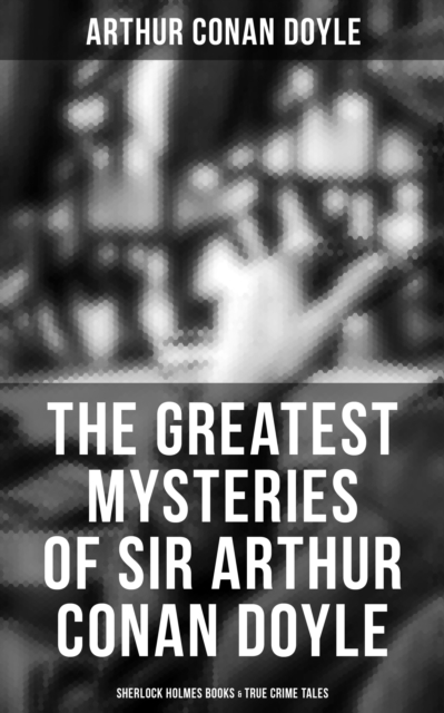 Greatest Mysteries of Sir Arthur Conan Doyle: Sherlock Holmes Books & True Crime Tales