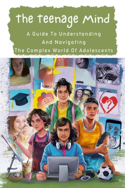 Teenage Mind: A Guide To Understanding And Navigating The Complex World Of Adolescents