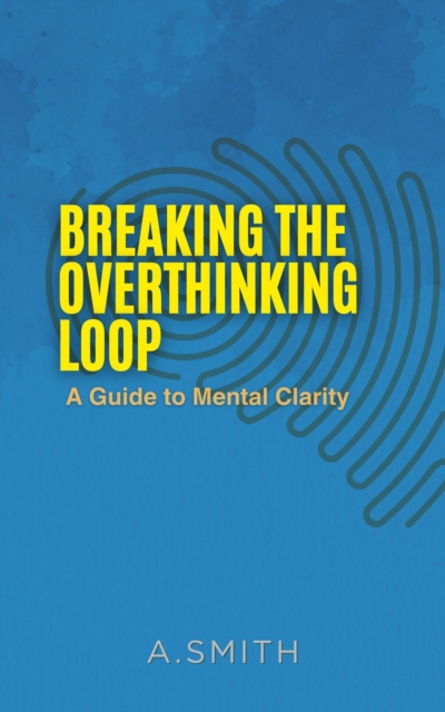 BREAKING THE OVERTHINKING LOOP : A Guide to Mental clarity