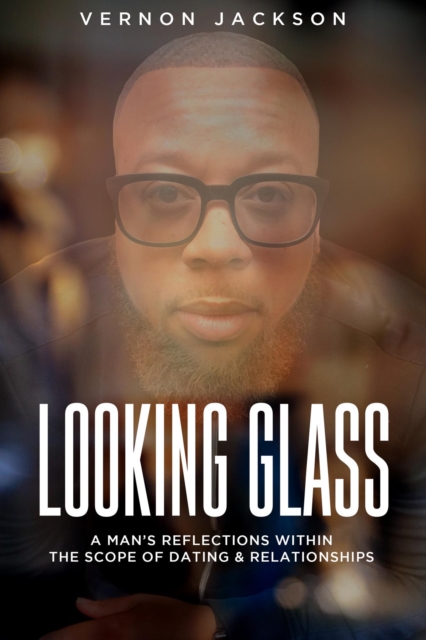 Looking Glass: A Man's Reflections Within the Scope of Dating & Relationships