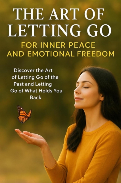 Art of Letting Go for Inner Peace and Emotional Freedom: Discover the Art of Letting Go of the Past and Letting Go of What Holds You Back