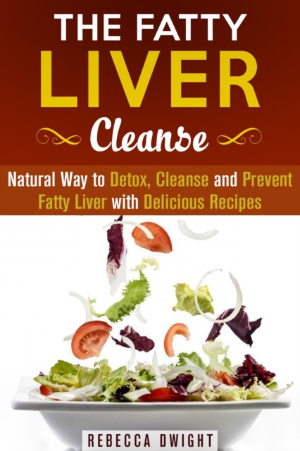 Fatty Liver Cleanse : Natural Way to Detox, Cleanse and Prevent Fatty Liver with Delicious Recipes