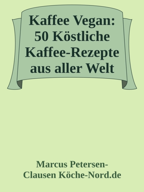 Kaffee Vegan: 50 Köstliche Kaffee-Rezepte aus aller Welt