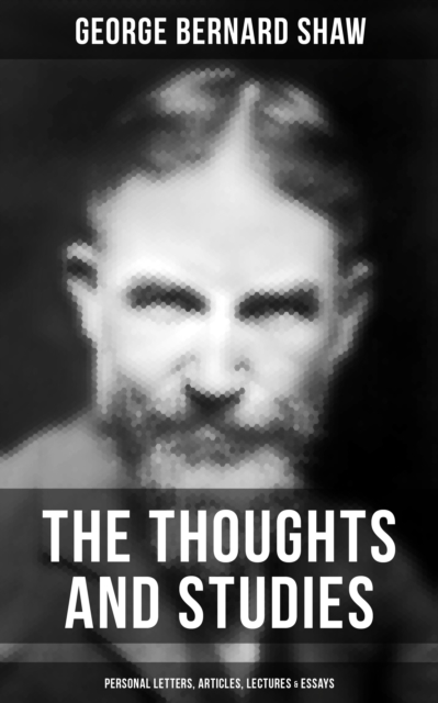 Thoughts and Studies of G. Bernard Shaw: Personal Letters, Articles, Lectures & Essays