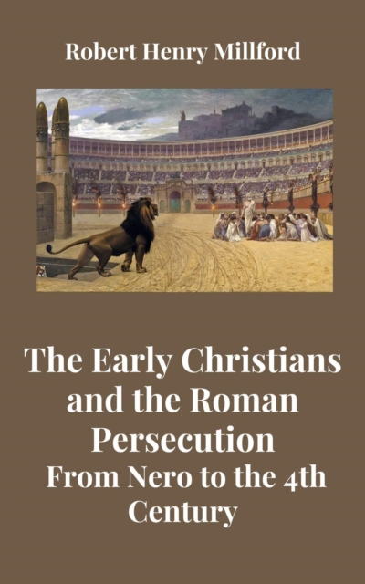 Early Christians and the Roman Persecution: From Nero to the 4th Century