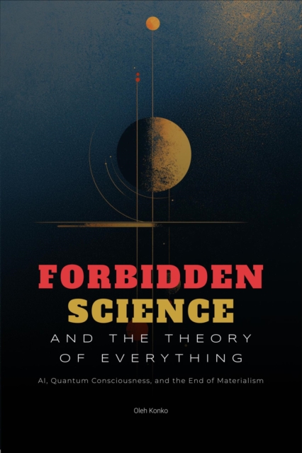 Forbidden Science and the Theory of Everything: AI, Quantum Consciousness, and the End of Materialism