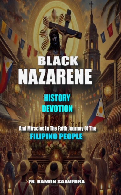Black Nazarene:  History, Devotion, and Miracles in the Faith Journey  of the Filipino People