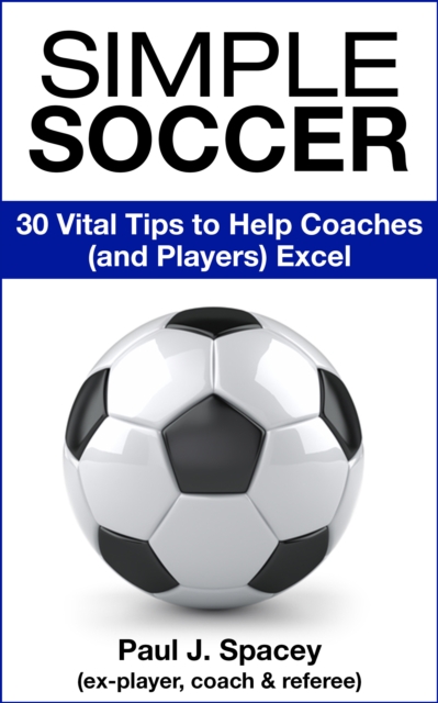 Simple Soccer: 30 Vital Tips to Help Coaches (and Players) Excel