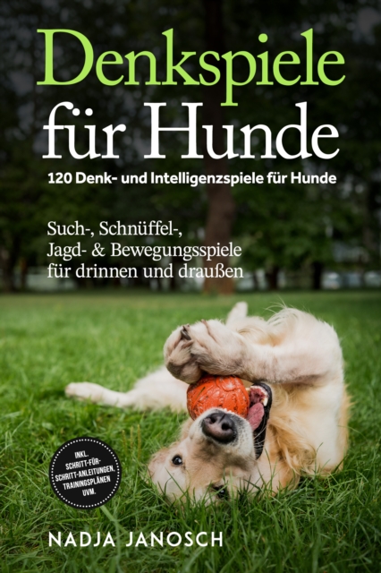 Denkspiele fur Hunde: 120 Denk- und Intelligenzspiele fur Hunde - Such-, Schnuffel-, Jagd- & Bewegungsspiele fur drinnen und drauen - inkl. Schritt-fur-Schritt-Anleitungen, Trainingsplanen uvm.