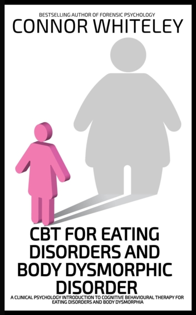 CBT For Eating Disorders and Body Dysmorphic Disorder: A Clinical Psychology Introduction For Cognitive Behavioural Therapy For Eating Disorders And Body Dysmorphia
