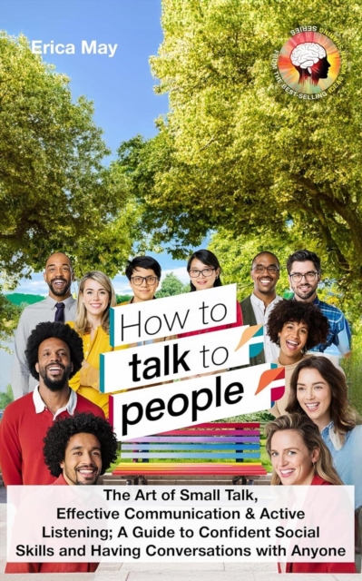 How to Talk to People: The Art of Small Talk, Effective Communication & Active Listening; A Guide to Confident Social Skills and Having Conversations with Anyone