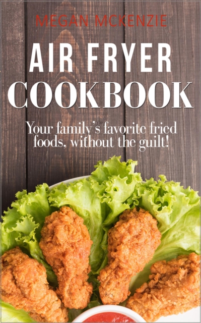 Air Fryer Cookbook: Your Family's Favorite Fried Foods, Without the Guilt!