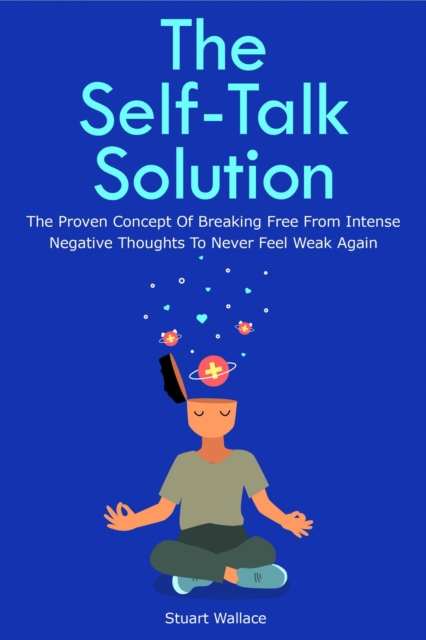 Self-Talk Solution: The Proven Concept Of Breaking Free From Intense Negative Thoughts To Never Feel Weak Again