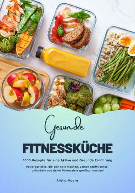 Gesunde Fitnessküche: 1000 Rezepte für eine Aktive und Gesunde Ernährung (Powergerichte, die dich satt machen, deinen Stoffwechsel ankurbeln und deine Fitnessziele greifbar machen!)