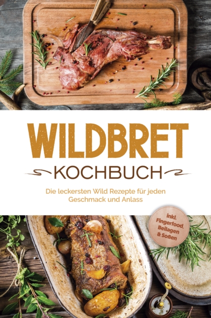 Wildbret Kochbuch: Die leckersten Wild Rezepte für jeden Geschmack und Anlass - inkl. Fingerfood, Beilagen & Soßen