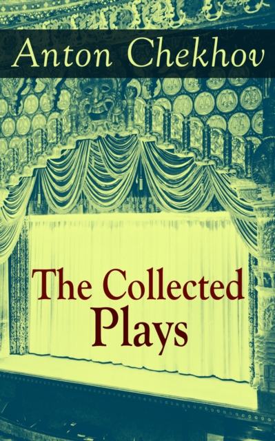 The Collected Plays of Anton Chekhov : 12 Plays including On the High Road, Swan Song, Ivanoff, The Anniversary, The Proposal, The Wedding, The Bear, The Seagull, A Reluctant Hero, Uncle Vanya, The Th