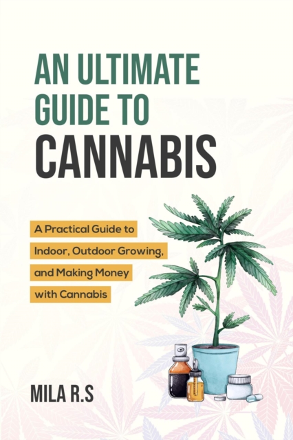 Ultimate Guide To Cannabis: A Practical Guide to Indoor, Outdoor Growing, and Making Money with Cannabis