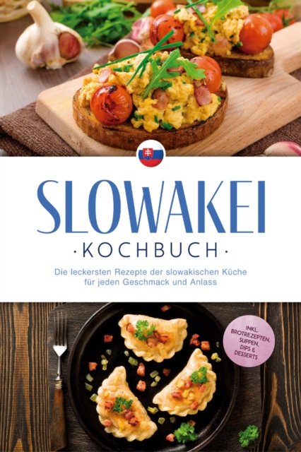 Slowakei Kochbuch: Die leckersten Rezepte der slowakischen Küche für jeden Geschmack und Anlass - inkl. Brotrezepten, Suppen, Dips & Desserts