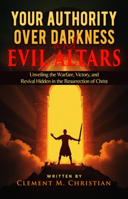 Your Authority Over Darkness and Evil Altars: Unveiling the Warfare, Victory, and Revival Hidden in the Resurrection of Christ