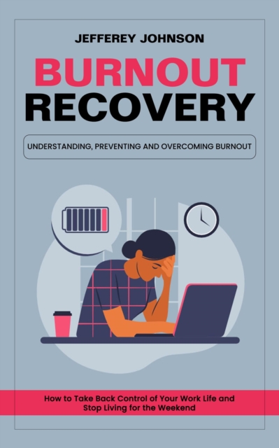 Burnout Recovery: Understanding, Preventing and Overcoming Burnout (How to Take Back Control of Your Work Life and Stop Living for the Weekend)