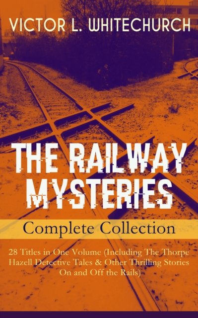 THE RAILWAY MYSTERIES - Complete Collection: 28 Titles in One Volume (Including The Thorpe Hazell Detective Tales & Other Thrilling Stories On and Off the Rails)