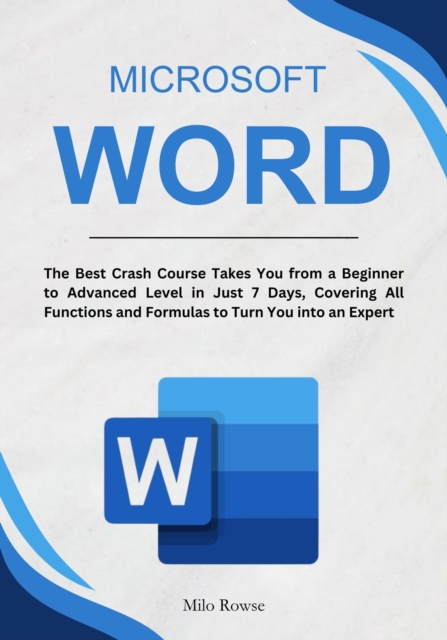 Microsoft Word: The Best Crash Course Takes You from a Beginner to Advanced Level in Just 7 Days, Covering All Functions and Formulas to Turn You into an Expert