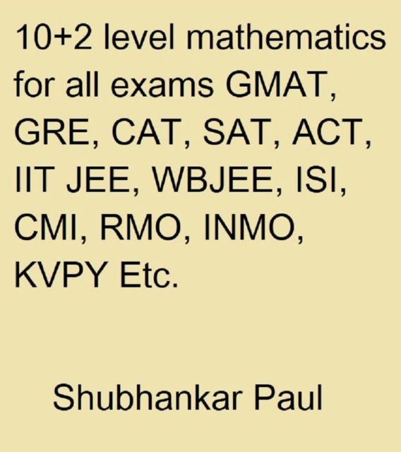 10+2 Level Mathematics For All Exams GMAT, GRE, CAT, SAT, ACT, IIT JEE, WBJEE, ISI, CMI, RMO, INMO, KVPY Etc.