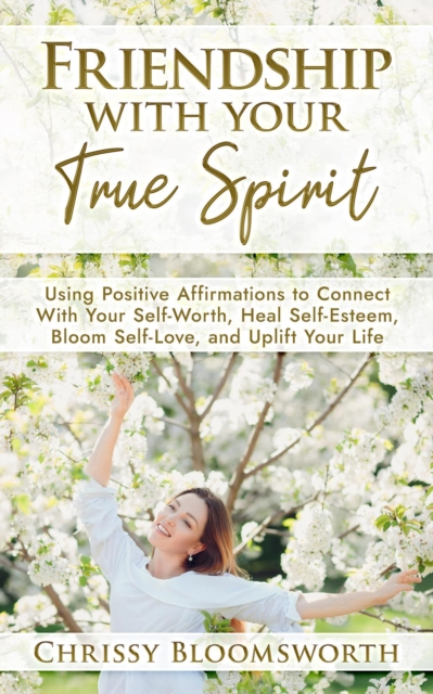 Friendship With Your True Spirit: Using Positive Affirmations to Connect With Your Self-Worth, Heal Self-Esteem, Bloom Self-Love, and Uplift Your Life
