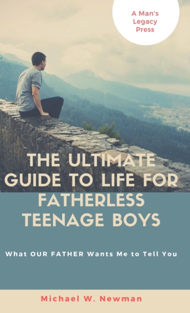 Ultimate Guide To Life For Fatherless Teenage Boys   or  What OUR FATHER Wants Me To Tell You