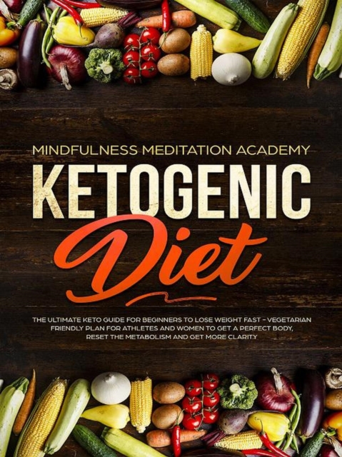 Ketogenic Diet: The Ultimate Keto Guide For Beginners To Lose Weight Fast - Vegetarian Friendly Plan For Athletes And Women To Get a Perfect Body, Reset The Metabolism And Get More Clarity