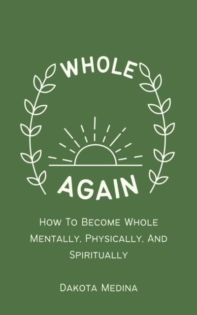 Whole Again - How To Become Whole Mentally, Physically, And Spiritually