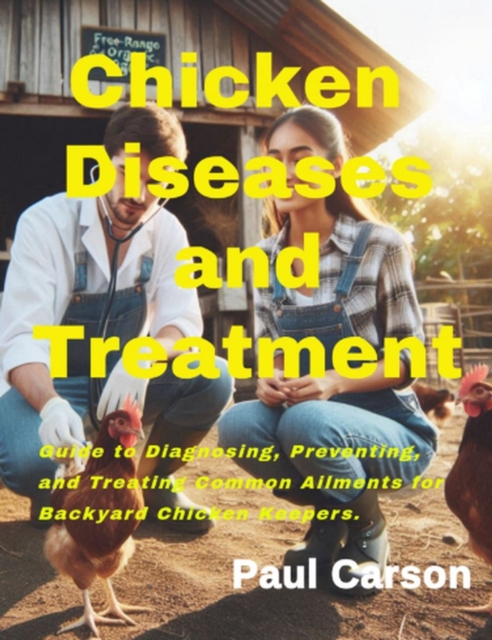 Chicken Diseases and Treatments: Guide to Diagnosing, Preventing, and Treating Common Ailments for Backyard Chicken Keepers