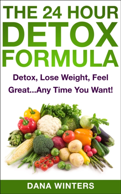 24 Hour Detox Formula : Detox, Lose Weight, Feel Great...Any Time You Want!