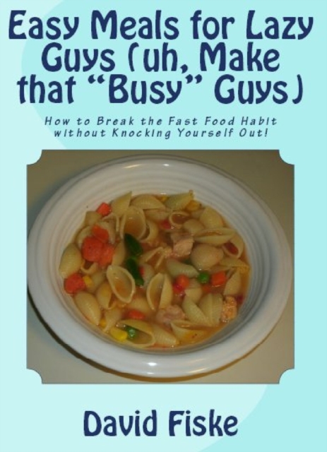 Easy Meals for Lazy Guys (uh, Make that &quote;Busy&quote; Guys)