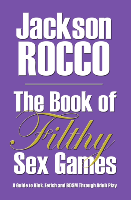 Book of Filthy Sex Games: A Guide to Kink, Fetish and BDSM Through Adult Play